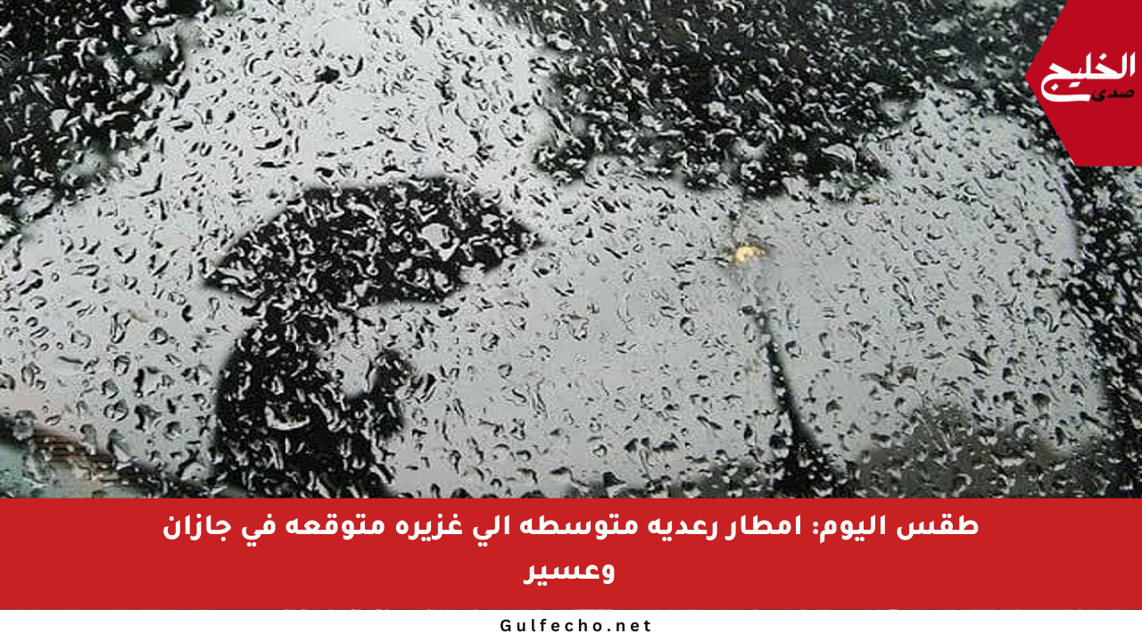 طقس اليوم: أمطار رعدية متوسطة إلى غزيرة متوقعة في جازان وعسير